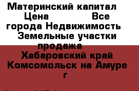 Материнский капитал  › Цена ­ 40 000 - Все города Недвижимость » Земельные участки продажа   . Хабаровский край,Комсомольск-на-Амуре г.